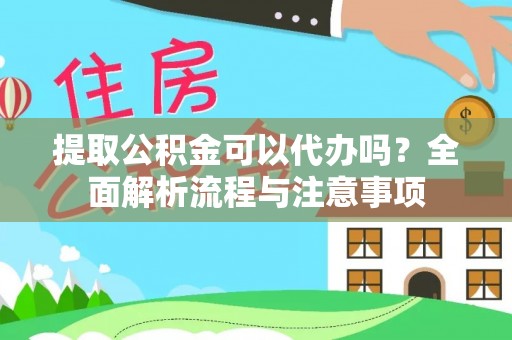 武陵提取公积金可以代办吗？全面解析流程与注意事项