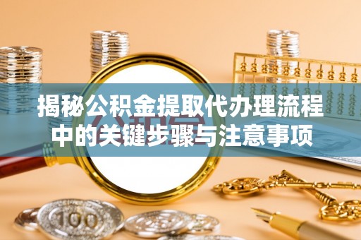 武陵揭秘公积金提取代办理流程中的关键步骤与注意事项