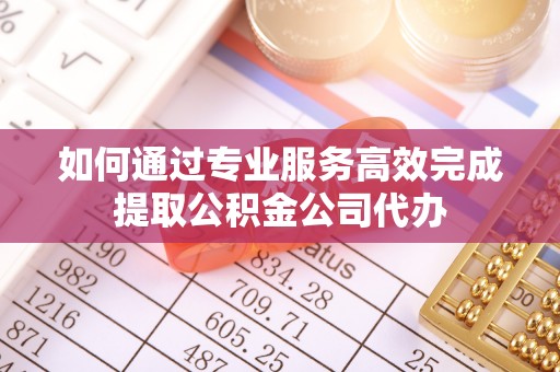 武陵如何通过专业服务高效完成提取公积金公司代办