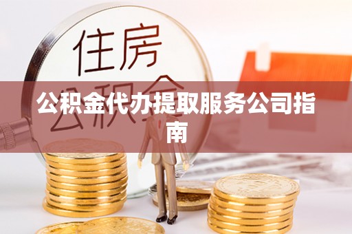 武陵公积金代办提取服务公司指南