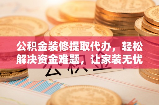 武陵公积金装修提取代办，轻松解决资金难题，让家装无忧
