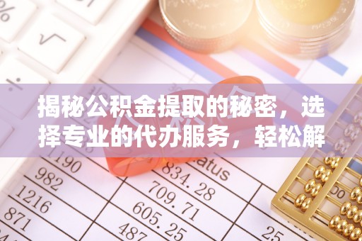 武陵揭秘公积金提取的秘密，选择专业的代办服务，轻松解决你的难题