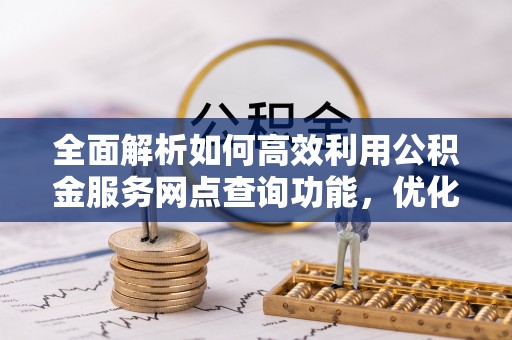武陵全面解析如何高效利用公积金服务网点查询功能，优化生活理财规划