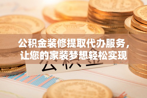 武陵公积金装修提取代办服务，让您的家装梦想轻松实现