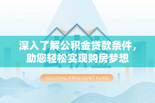 武陵深入了解公积金贷款条件，助您轻松实现购房梦想