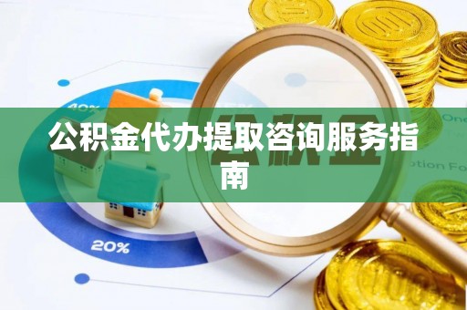 武陵公积金代办提取咨询服务指南