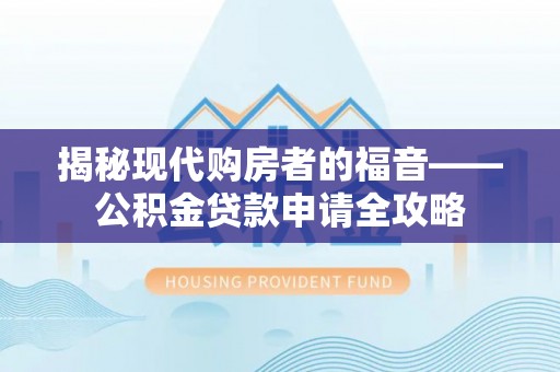 武陵揭秘现代购房者的福音——公积金贷款申请全攻略