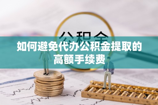 武陵如何避免代办公积金提取的高额手续费