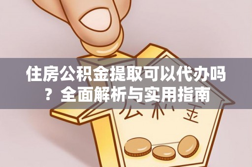武陵住房公积金提取可以代办吗？全面解析与实用指南