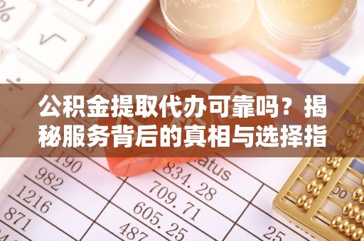 武陵公积金提取代办可靠吗？揭秘服务背后的真相与选择指南