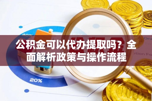 武陵公积金可以代办提取吗？全面解析政策与操作流程