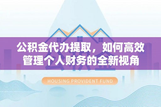 武陵公积金代办提取，如何高效管理个人财务的全新视角