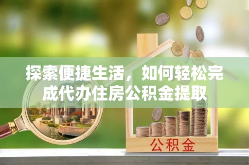 武陵探索便捷生活，如何轻松完成代办住房公积金提取