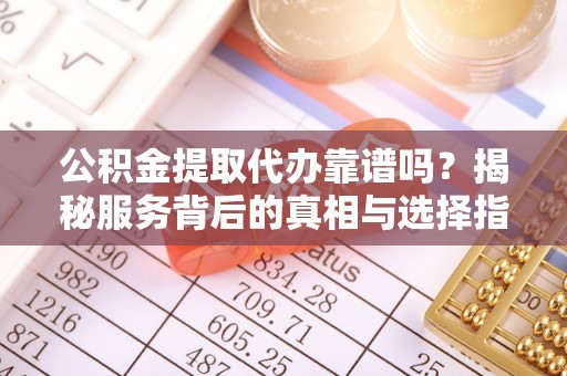 武陵公积金提取代办靠谱吗？揭秘服务背后的真相与选择指南