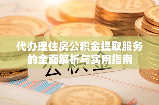 武陵代办理住房公积金提取服务的全面解析与实用指南