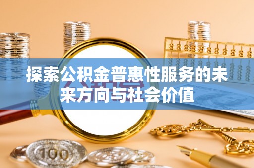 武陵探索公积金普惠性服务的未来方向与社会价值