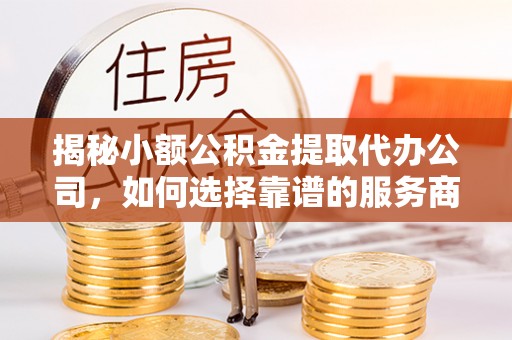 武陵揭秘小额公积金提取代办公司，如何选择靠谱的服务商？