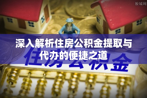 武陵深入解析住房公积金提取与代办的便捷之道