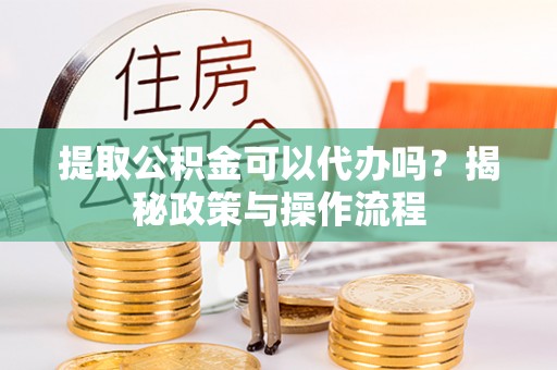 武陵提取公积金可以代办吗？揭秘政策与操作流程