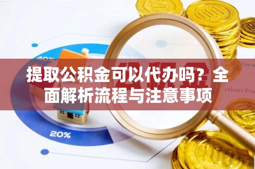 武陵提取公积金可以代办吗？全面解析流程与注意事项