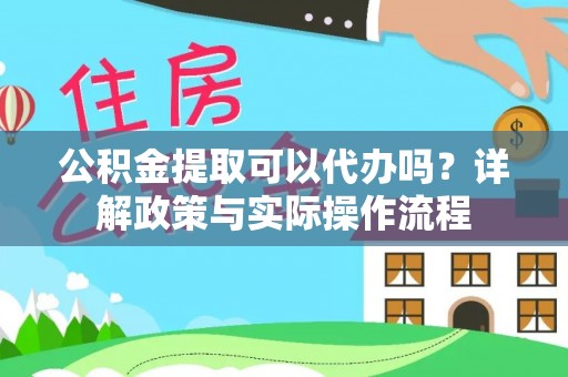 武陵公积金提取可以代办吗？详解政策与实际操作流程