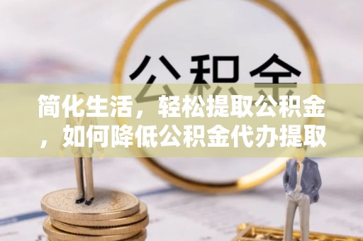 武陵简化生活，轻松提取公积金，如何降低公积金代办提取的费用？