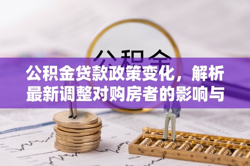 武陵公积金贷款政策变化，解析最新调整对购房者的影响与机遇