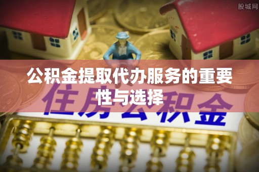 武陵公积金提取代办服务的重要性与选择