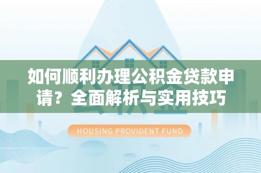 武陵如何顺利办理公积金贷款申请？全面解析与实用技巧