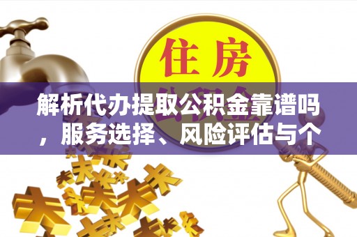武陵解析代办提取公积金靠谱吗，服务选择、风险评估与个人权益保障