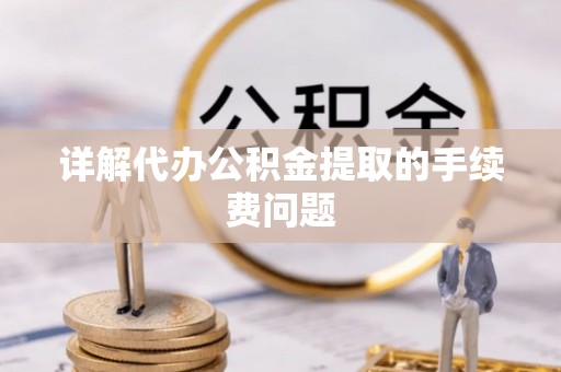 武陵详解代办公积金提取的手续费问题