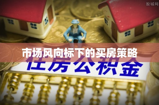 武陵市场风向标下的买房策略