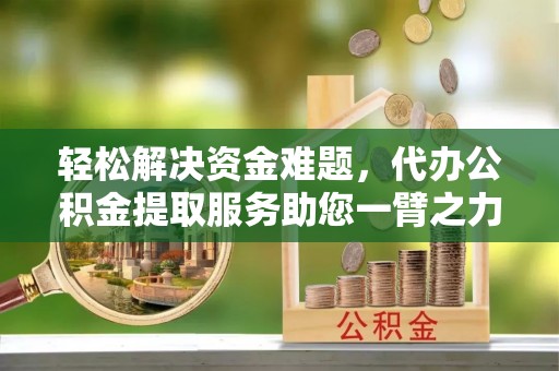 武陵轻松解决资金难题，代办公积金提取服务助您一臂之力