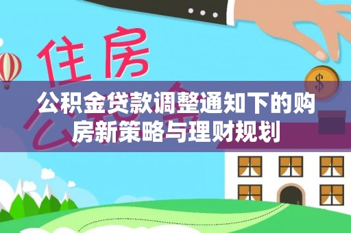 武陵公积金贷款调整通知下的购房新策略与理财规划