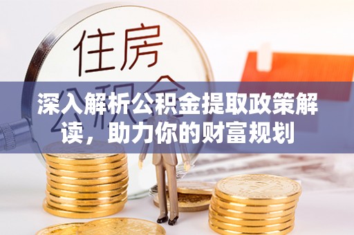 武陵深入解析公积金提取政策解读，助力你的财富规划