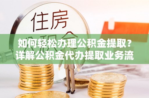 武陵如何轻松办理公积金提取？详解公积金代办提取业务流程与优势