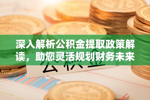 武陵深入解析公积金提取政策解读，助您灵活规划财务未来