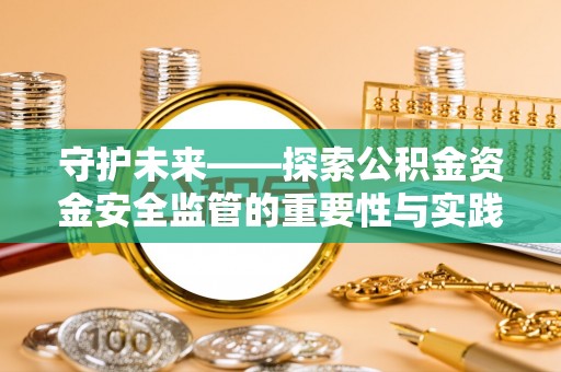 武陵守护未来——探索公积金资金安全监管的重要性与实践路径