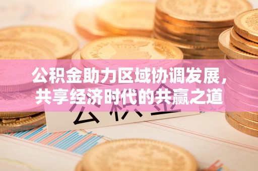 武陵公积金助力区域协调发展，共享经济时代的共赢之道