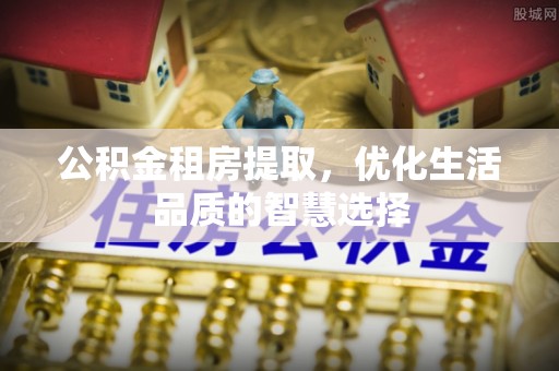 武陵公积金租房提取，优化生活品质的智慧选择