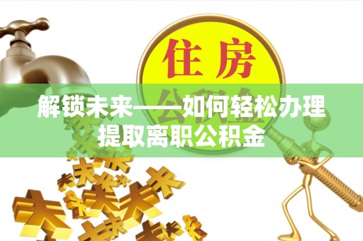 武陵解锁未来——如何轻松办理提取离职公积金