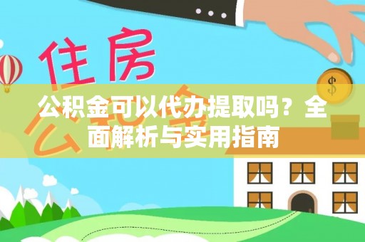 武陵公积金可以代办提取吗？全面解析与实用指南