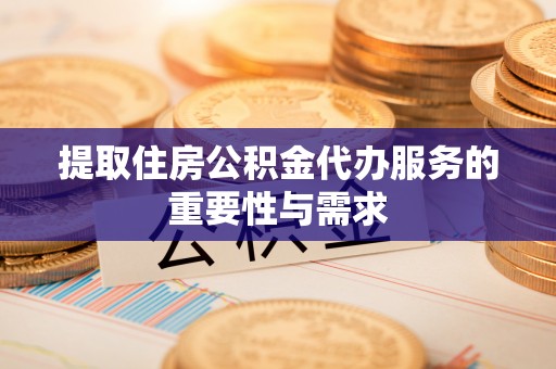 武陵提取住房公积金代办服务的重要性与需求