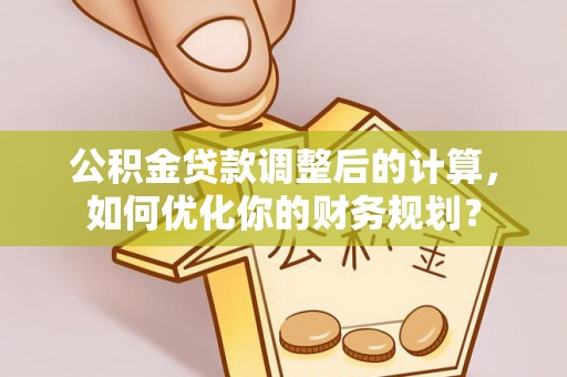 武陵公积金贷款调整后的计算，如何优化你的财务规划？