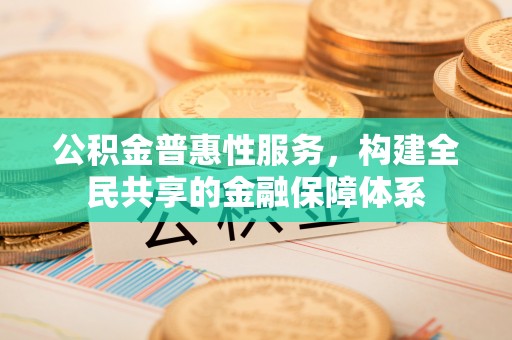 武陵公积金普惠性服务，构建全民共享的金融保障体系