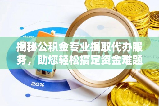 武陵揭秘公积金专业提取代办服务，助您轻松搞定资金难题