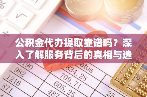 武陵公积金代办提取靠谱吗？深入了解服务背后的真相与选择指南