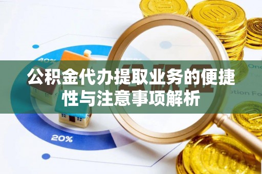 武陵公积金代办提取业务的便捷性与注意事项解析