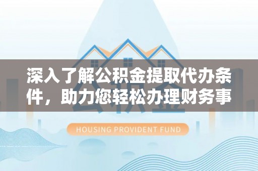 武陵深入了解公积金提取代办条件，助力您轻松办理财务事务