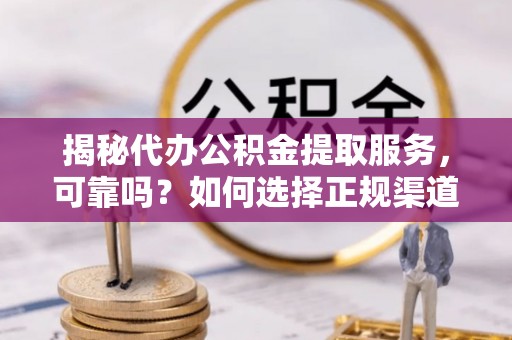 武陵揭秘代办公积金提取服务，可靠吗？如何选择正规渠道？